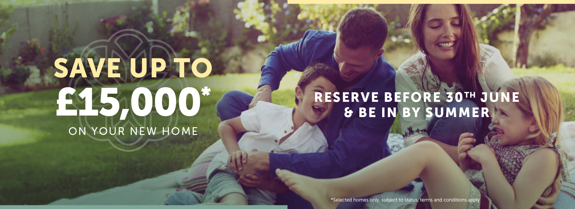 Save up to £15,000* on your new home when you reserve by 30th June 2023